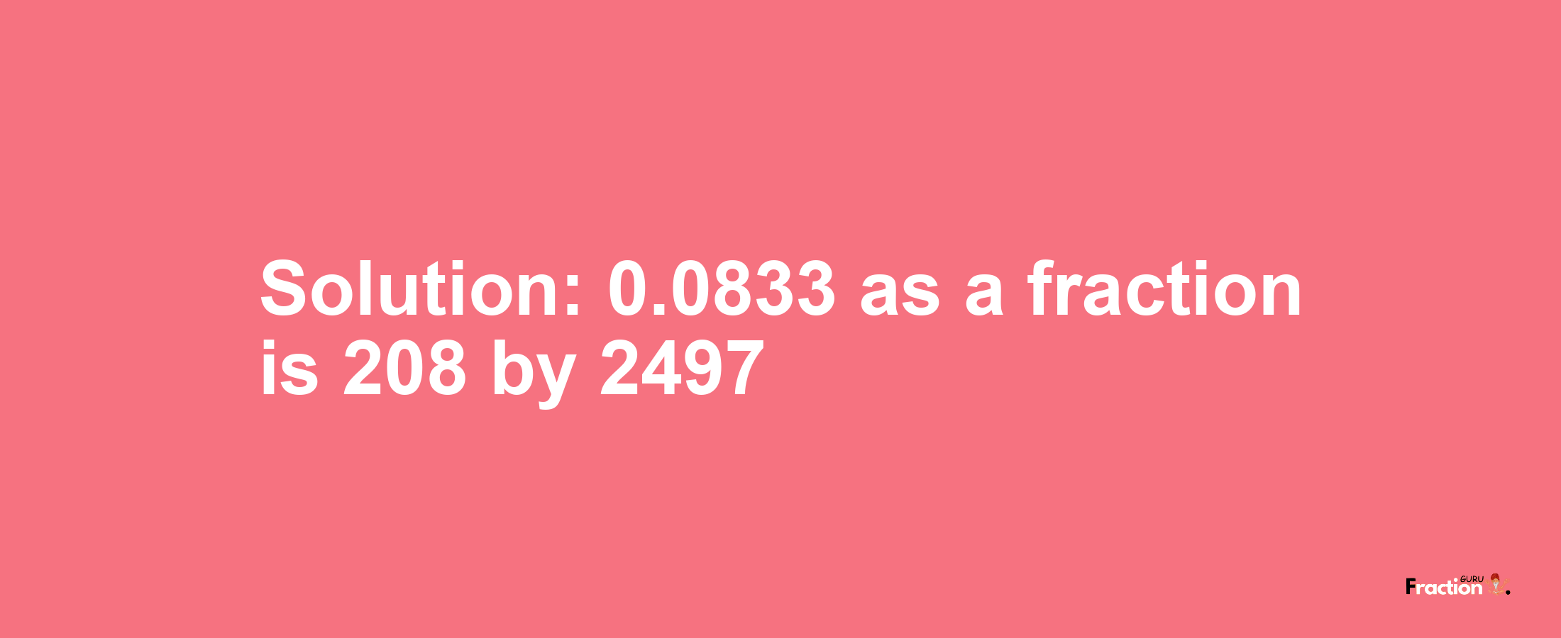 Solution:0.0833 as a fraction is 208/2497